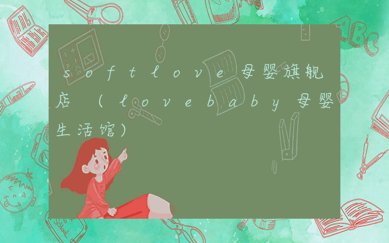 softlove母婴旗舰店 (lovebaby母婴生活馆)